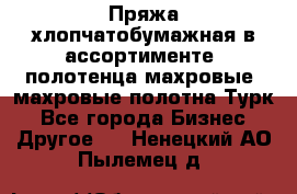 Пряжа хлопчатобумажная в ассортименте, полотенца махровые, махровые полотна Турк - Все города Бизнес » Другое   . Ненецкий АО,Пылемец д.